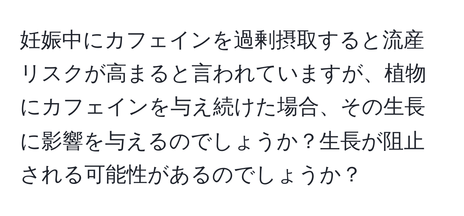 妊娠中にカフェインを過剰摂取すると流産リスクが高まると言われていますが、植物にカフェインを与え続けた場合、その生長に影響を与えるのでしょうか？生長が阻止される可能性があるのでしょうか？