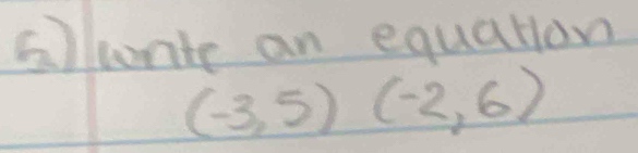 Glunte an equation
(-3,5)(-2,6)