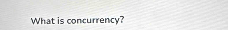 What is concurrency?