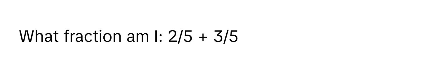 What fraction am I: 2/5 + 3/5