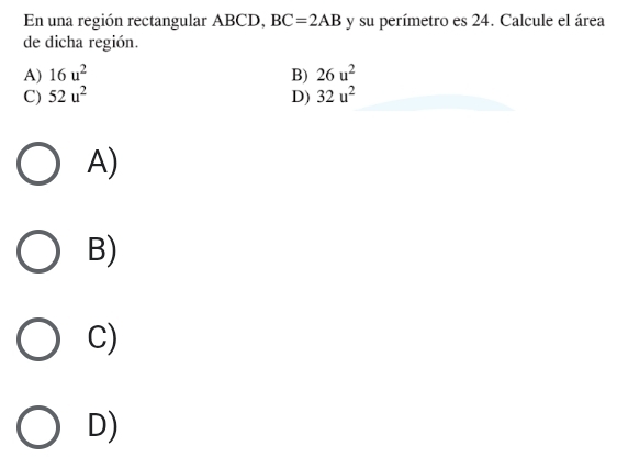 En una región rectangular ABCD, BC=2AB y su perímetro es 24. Calcule el área
de dicha región.
A) 16u^2 B) 26u^2
C) 52u^2 D) 32u^2
A)
B)
C)
D)