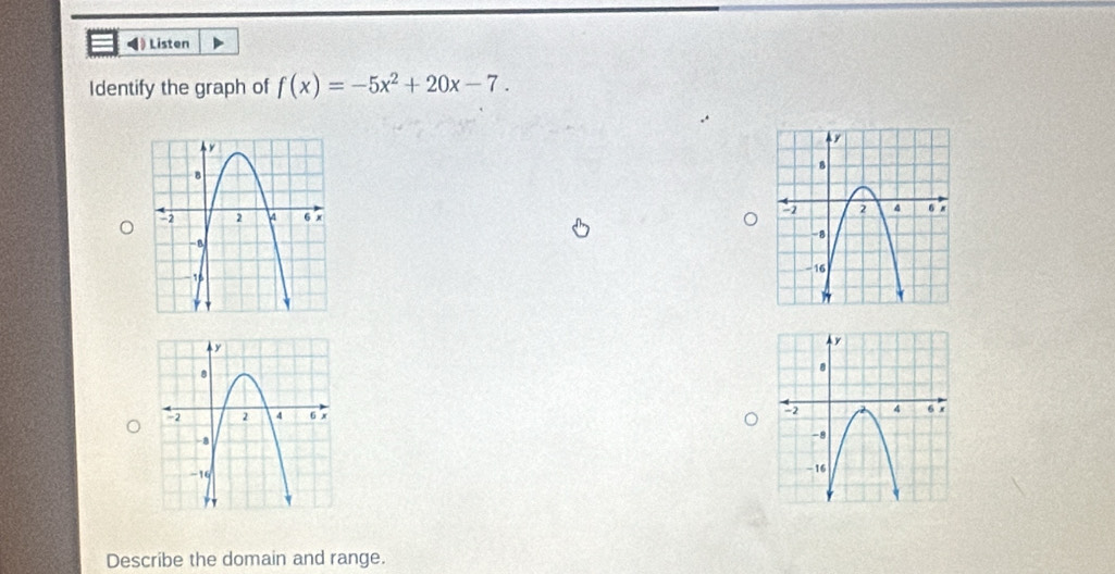 ◀》 Listen 
Identify the graph of f(x)=-5x^2+20x-7. 


Describe the domain and range.