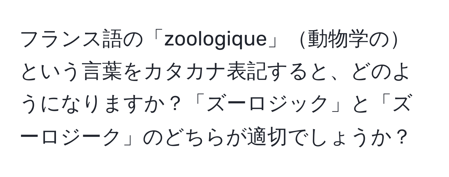 フランス語の「zoologique」動物学のという言葉をカタカナ表記すると、どのようになりますか？「ズーロジック」と「ズーロジーク」のどちらが適切でしょうか？