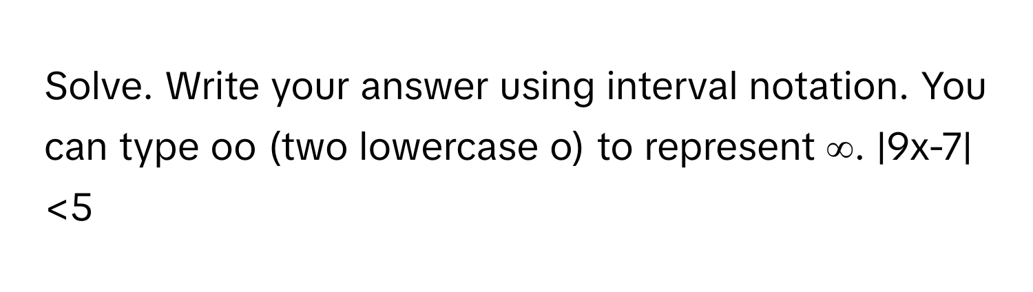 Solve. Write your answer using interval notation. You can type oo (two lowercase o) ﻿to represent ∞. |9x-7|<5