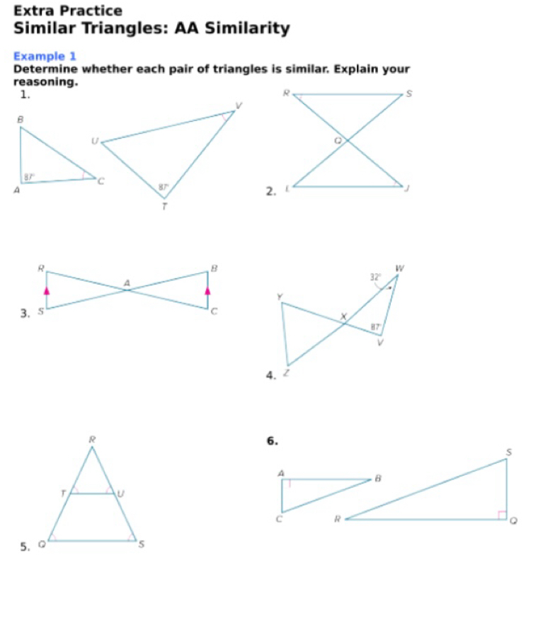 Extra Practice
Similar Triangles: AA Similarity
Example 1
Determine whether each pair of triangles is similar. Explain your
reasoning.
1.
w
32°
Y
87°
4. 2
6.