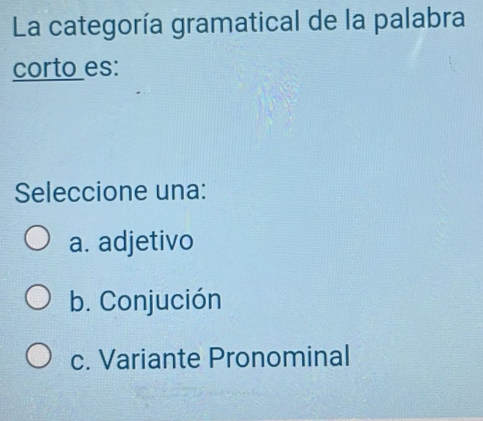 La categoría gramatical de la palabra
corto es:
Seleccione una:
a. adjetivo
b. Conjución
c. Variante Pronominal