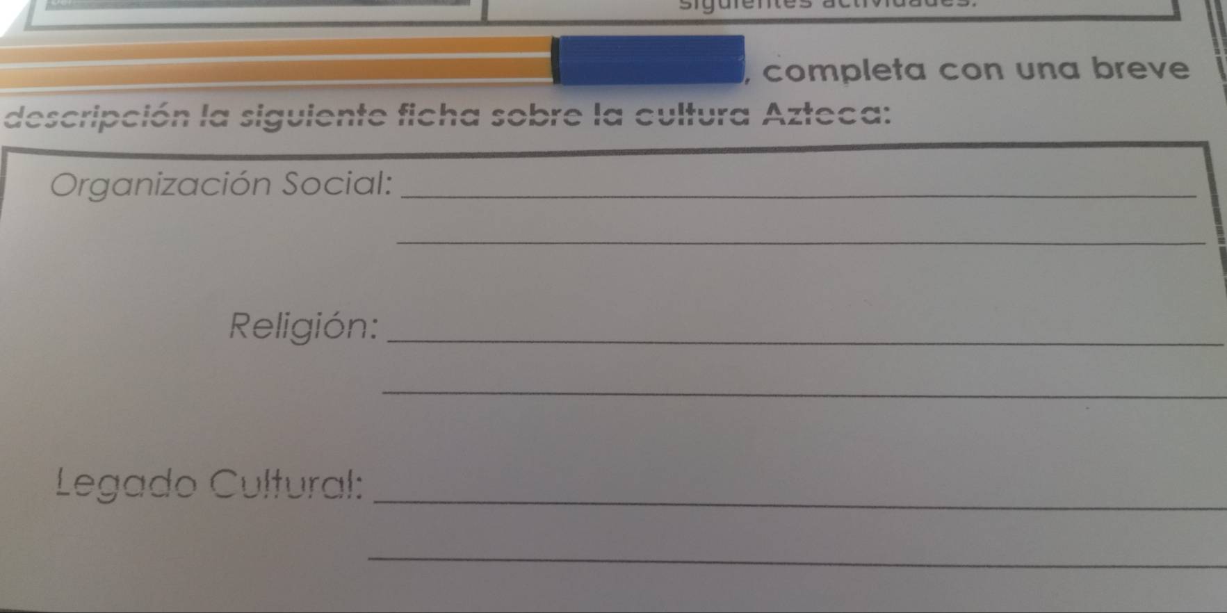 completa con una breve 
descripción la siguiente ficha sobre la cultura Azteca: 
Organización Social:_ 
_ 
Religión:_ 
_ 
Legado Cultural:_ 
_