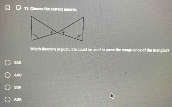 Choose the correct answer.
Which theorem or postulate could be used to prove the congruence of the triangles?
SAS
AAS
SSA
ASA