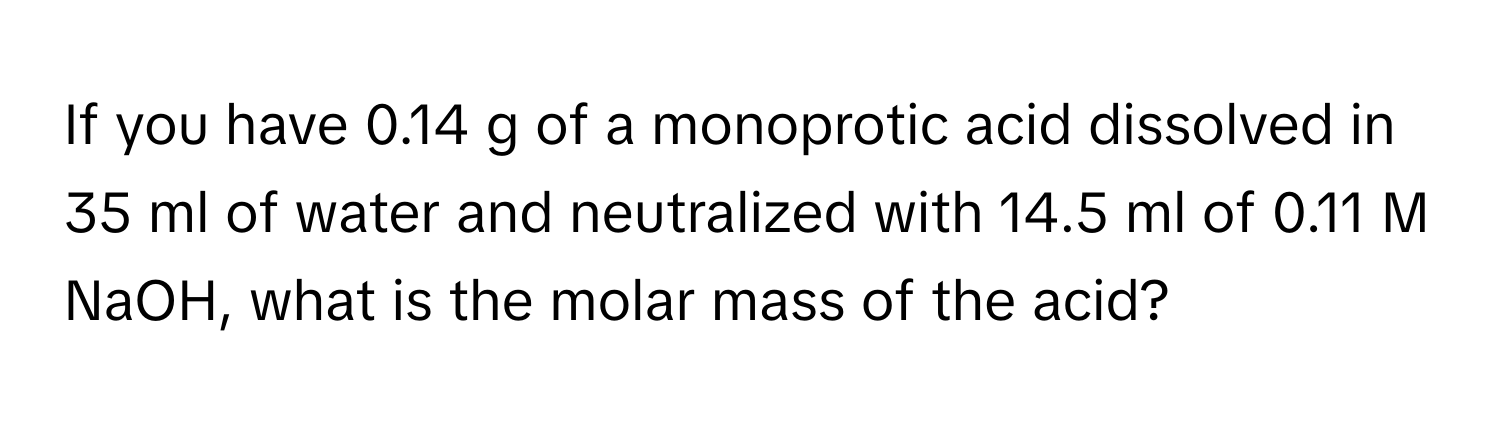 If you have 0.14 g of a monoprotic acid dissolved in 35 ml of water and neutralized with 14.5 ml of 0.11 M NaOH, what is the molar mass of the acid?