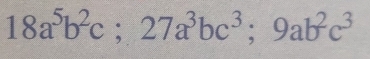 18a^5b^2c; 27a^3bc^3; 9ab^2c^3