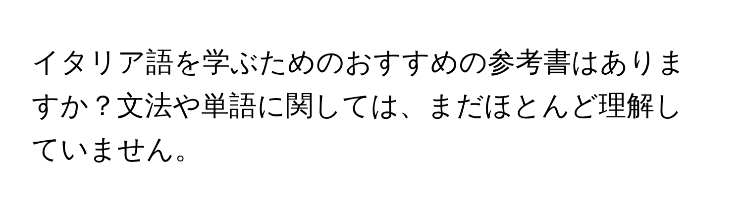 イタリア語を学ぶためのおすすめの参考書はありますか？文法や単語に関しては、まだほとんど理解していません。