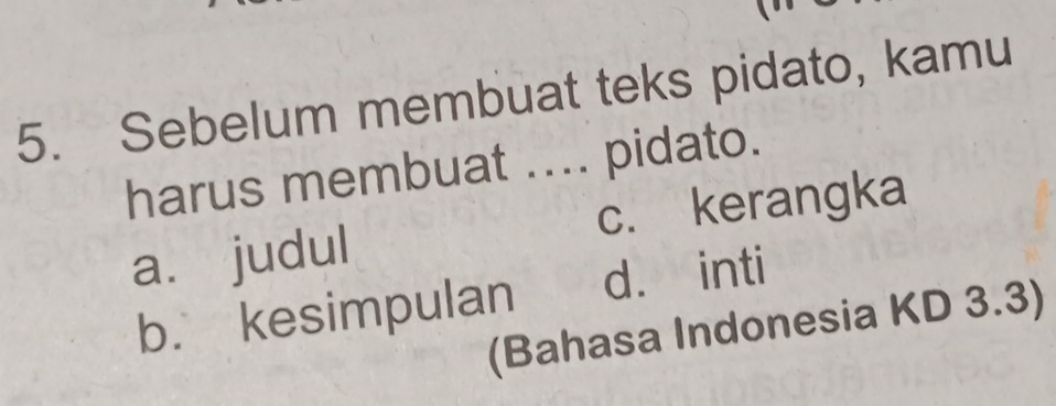 Sebelum membuat teks pidato, kamu
harus membuat .... pidato.
a. judul c. kerangka
b. kesimpulan d. inti
(Bahasa Indonesia KD 3.3)