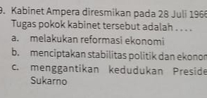 Kabinet Ampera diresmikan pada 28 Juli 196
Tugas pokok kabinet tersebut adalah . . . .
a. melakukan reformasi ekonomi
b. menciptakan stabilitas politik dan ekonor
c. menggantikan kedudukan Preside
Sukarno