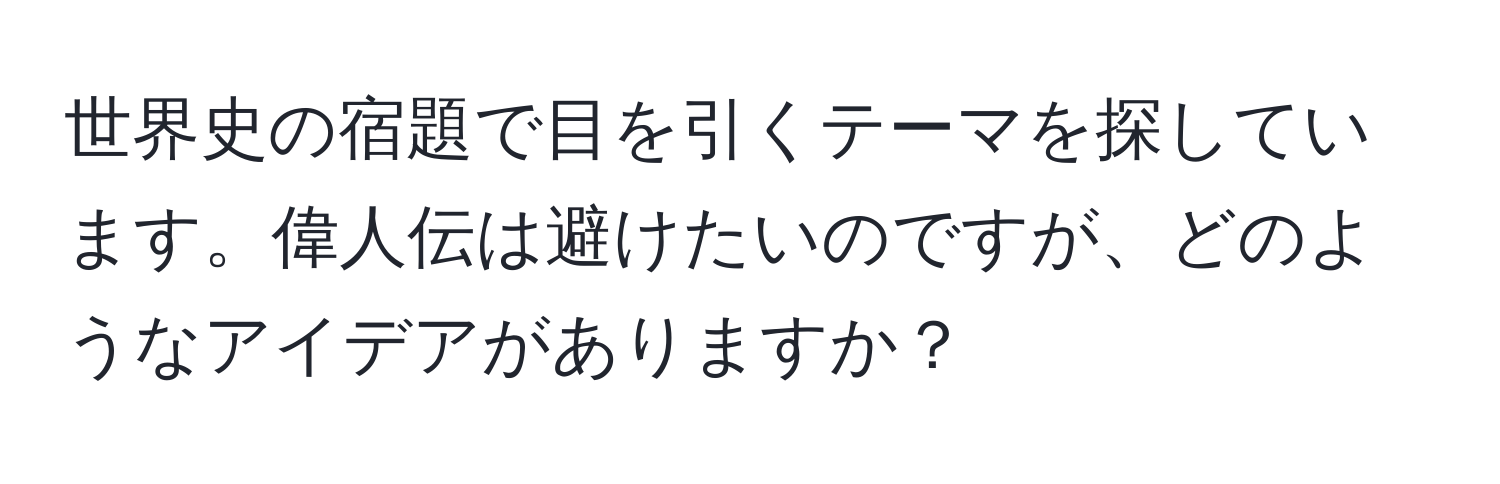 世界史の宿題で目を引くテーマを探しています。偉人伝は避けたいのですが、どのようなアイデアがありますか？