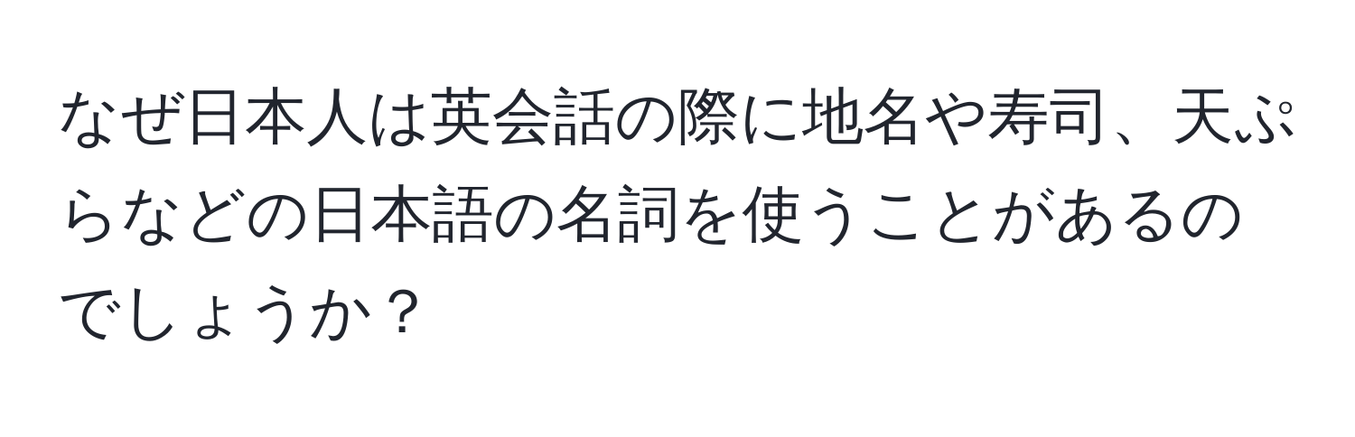 なぜ日本人は英会話の際に地名や寿司、天ぷらなどの日本語の名詞を使うことがあるのでしょうか？