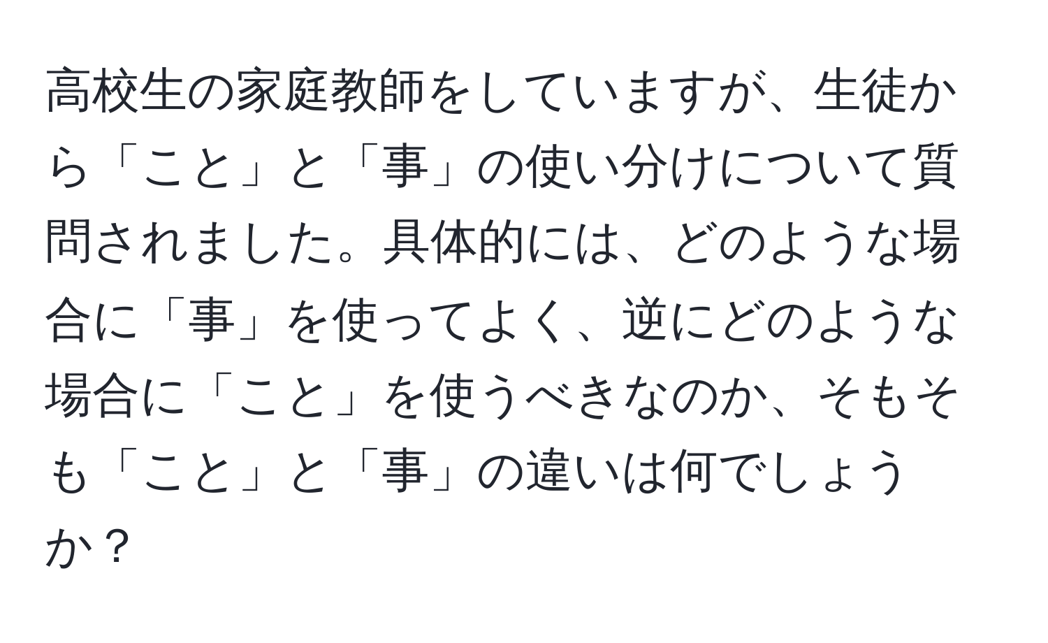 高校生の家庭教師をしていますが、生徒から「こと」と「事」の使い分けについて質問されました。具体的には、どのような場合に「事」を使ってよく、逆にどのような場合に「こと」を使うべきなのか、そもそも「こと」と「事」の違いは何でしょうか？