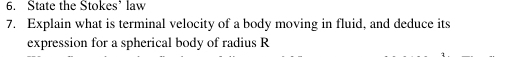 State the Stokes’ law 
7. Explain what is terminal velocity of a body moving in fluid, and deduce its 
expression for a spherical body of radius R