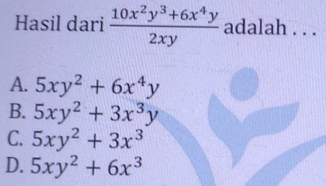 Hasil dari  (10x^2y^3+6x^4y)/2xy  adalah . . .
A. 5xy^2+6x^4y
B. 5xy^2+3x^3y
C. 5xy^2+3x^3
D. 5xy^2+6x^3