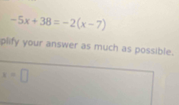 -5x+38=-2(x-7)
plify your answer as much as possible.
x=□