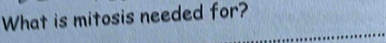 What is mitosis needed for?