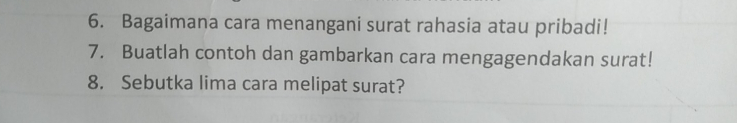 Bagaimana cara menangani surat rahasia atau pribadi! 
7. Buatlah contoh dan gambarkan cara mengagendakan surat! 
8. Sebutka lima cara melipat surat?