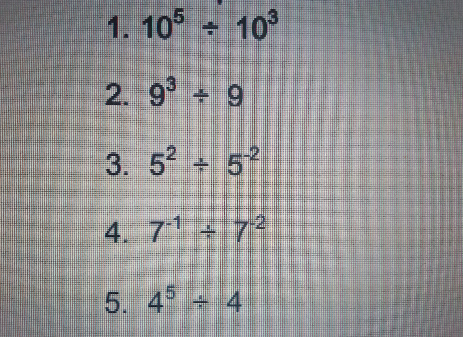 10^5/ 10^3
2. 9^3 9 9
3. 5^2 /  5^(-2)
4. 7^(-1) /  7^(-2)
5. 4^5 4