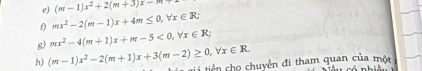 (m-1)x^2+2(m+3)x-m
f) mx^2-2(m-1)x+4m≤ 0, forall x∈ R; 
g) mx^2-4(m+1)x+m-5<0</tex>, forall x∈ R; 
h) (m-1)x^2-2(m+1)x+3(m-2)≥ 0, forall x∈ R. tii tiền cho chuyến đi tham quan của một 
u có nhiả