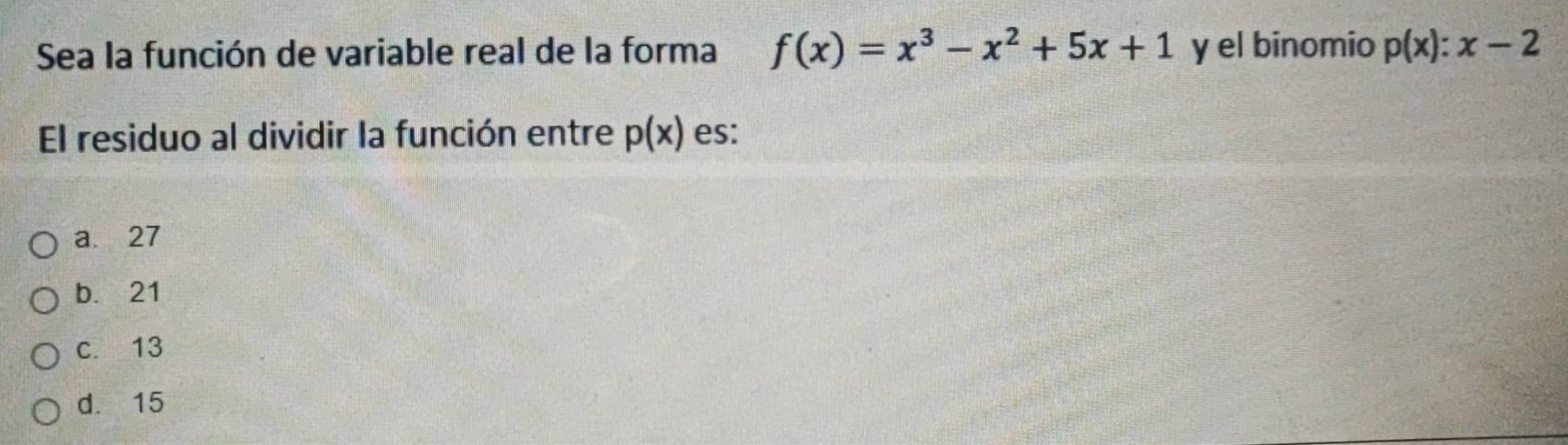 Sea la función de variable real de la forma f(x)=x^3-x^2+5x+1 y el binomio p(x):x-2
El residuo al dividir la función entre p(x) es:
a. 27
b. 21
c. 13
d. 15