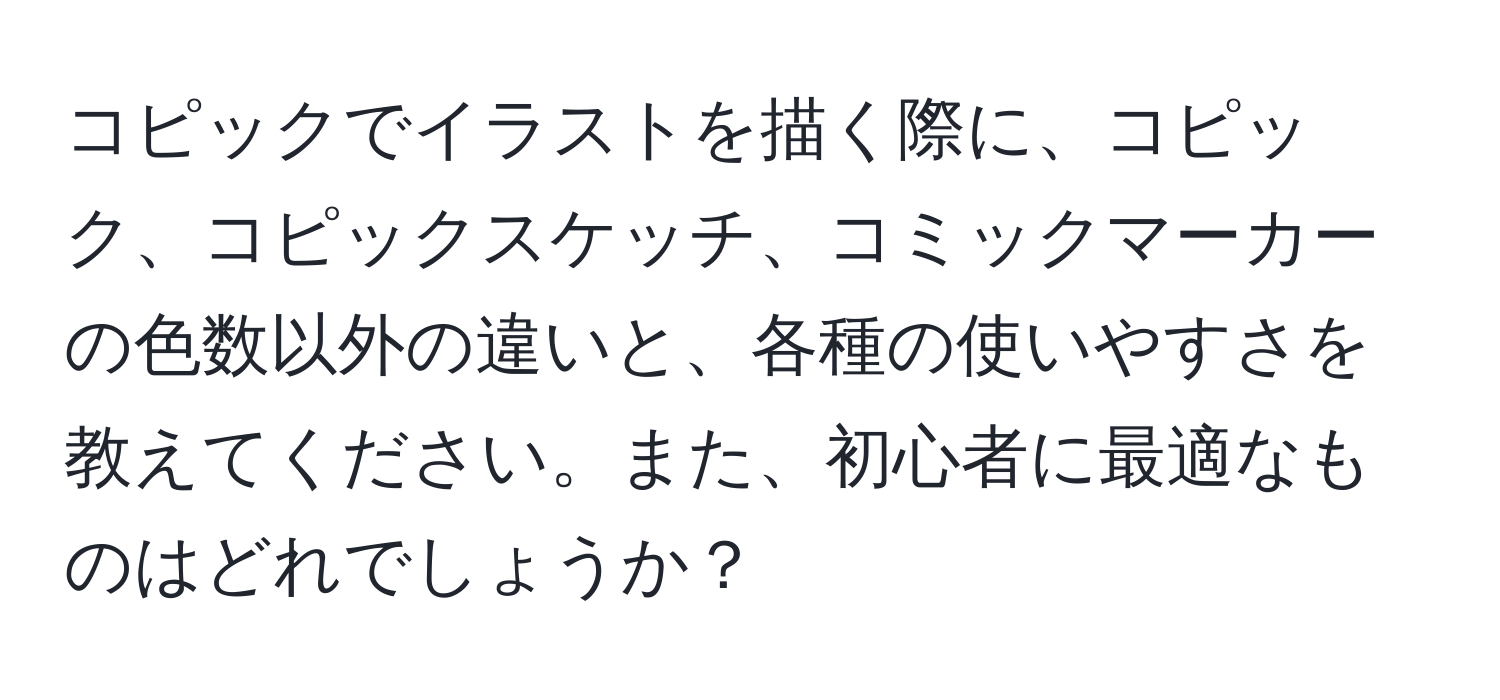 コピックでイラストを描く際に、コピック、コピックスケッチ、コミックマーカーの色数以外の違いと、各種の使いやすさを教えてください。また、初心者に最適なものはどれでしょうか？