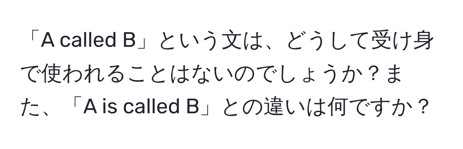 「A called B」という文は、どうして受け身で使われることはないのでしょうか？また、「A is called B」との違いは何ですか？