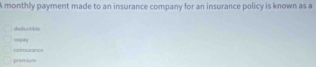 A monthly payment made to an insurance company for an insurance policy is known as a
deductible
copay
coinsurance
premium