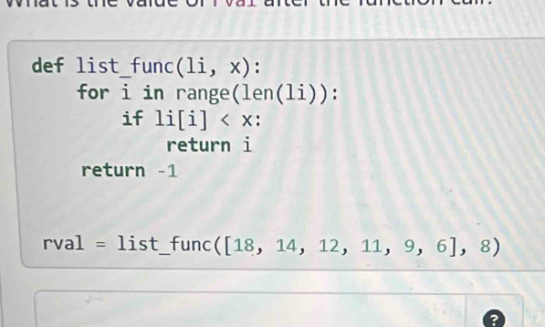 def list_func (li,x) : 
for i in range (len(li)). 
if li[i]
return i 
return -1 
rV al^ =list _ func ([18,14,12,11,9,6],8)