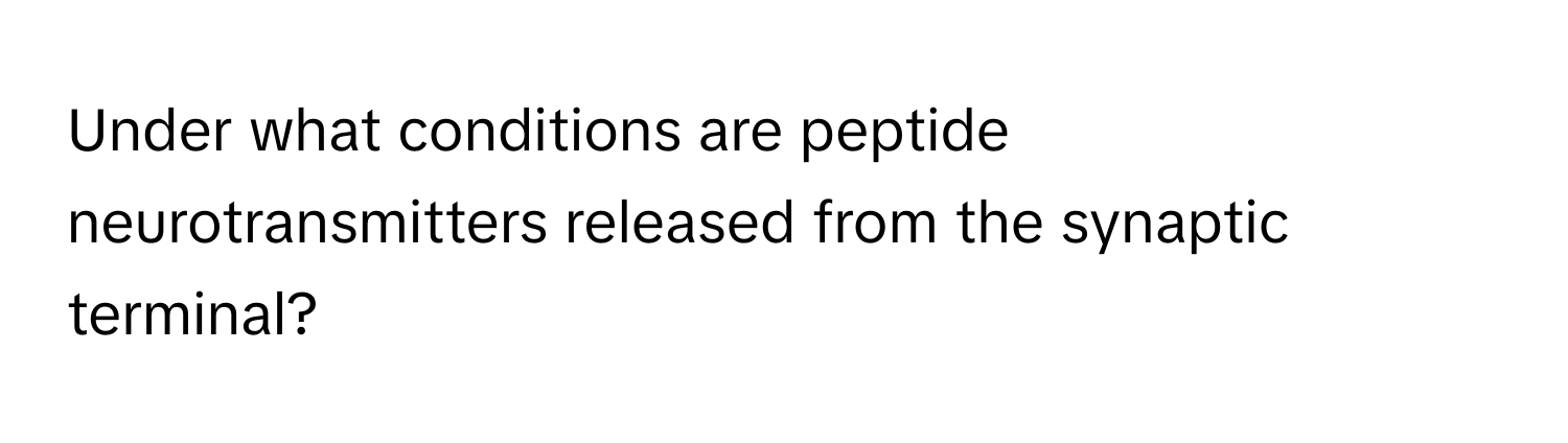 Under what conditions are peptide neurotransmitters released from the synaptic terminal?