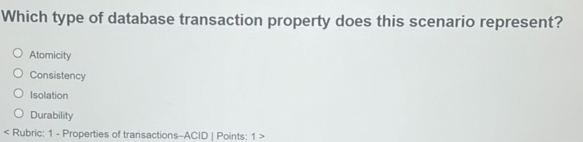 Which type of database transaction property does this scenario represent?
Atomicity
Consistency
Isolation
Durability
< Rubric: 1 - Properties of transactions-ACID | Points: 1