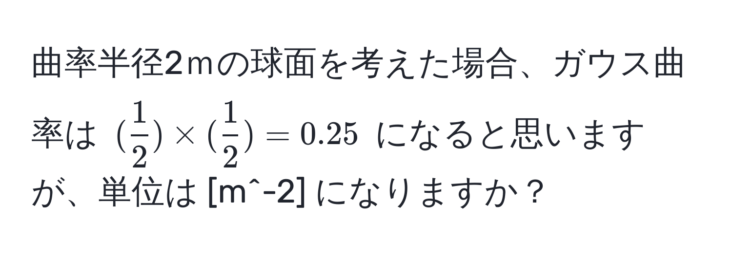 曲率半径2ｍの球面を考えた場合、ガウス曲率は $( 1/2 ) * ( 1/2 ) = 0.25$ になると思いますが、単位は [m^-2] になりますか？