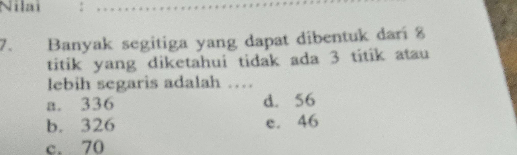 Nilai
7. Banyak segitiga yang dapat dibentuk dari 8
titik yang diketahui tidak ada 3 titik atau
lebih segaris adalah …
a. 336 d. 56
b. 326 e. 46
c. 70