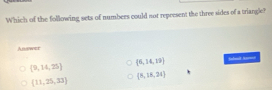 Which of the following sets of numbers could not represent the three sides of a triangle?
Answer
 6,14,19
 9,14,25 Sudanit Anewer
 8,18,24
 11,25,33