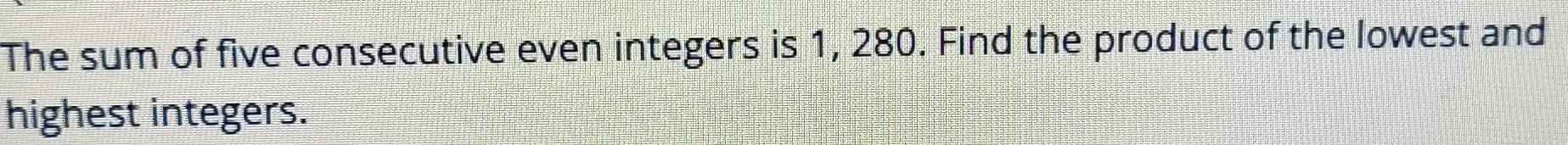 The sum of five consecutive even integers is 1, 280. Find the product of the lowest and 
highest integers.