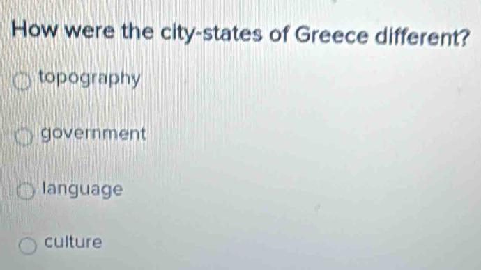 How were the city-states of Greece different?
topography
government
language
culture