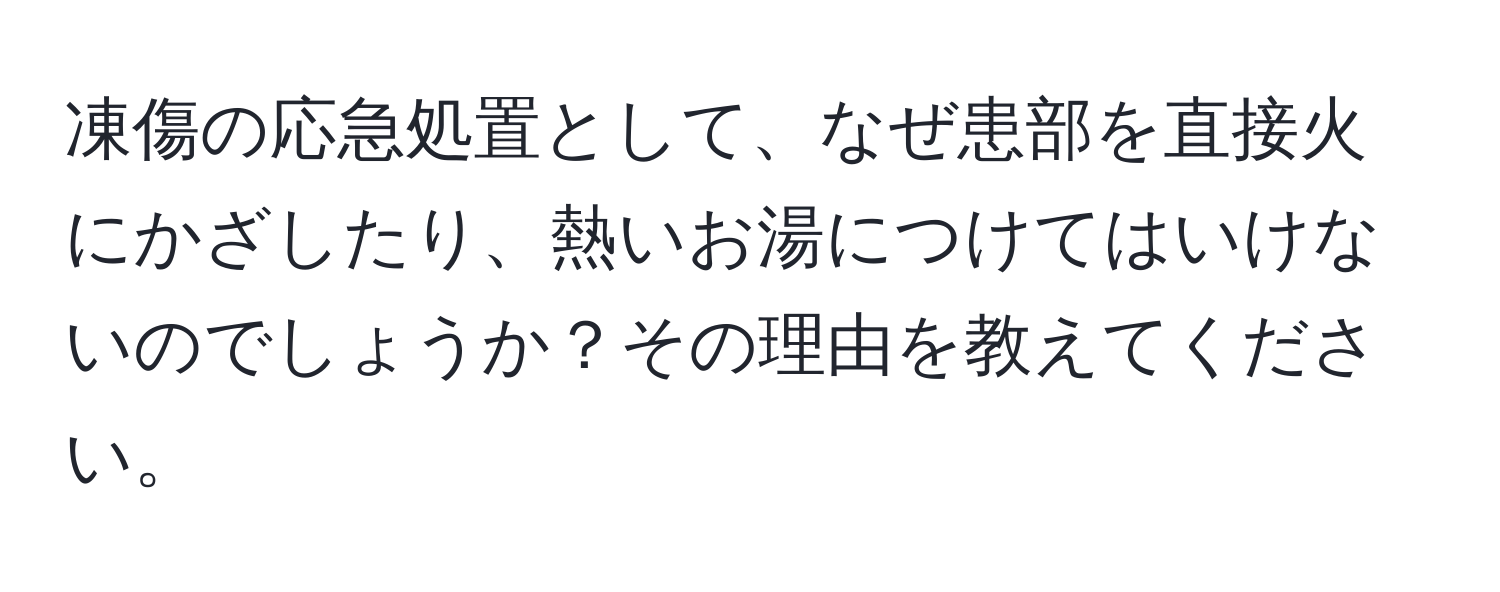 凍傷の応急処置として、なぜ患部を直接火にかざしたり、熱いお湯につけてはいけないのでしょうか？その理由を教えてください。