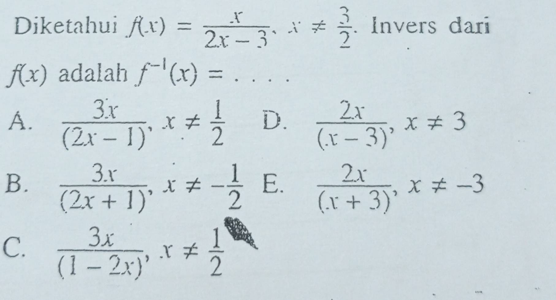 Diketahui f(x)= x/2x-3 , x!=  3/2  Invers dari
f(x) adalah f^(-1)(x)=... _
A.  3x/(2x-1) , x!=  1/2   2x/(x-3) , x!= 3
D.
B.  3x/(2x+1) , x!= - 1/2 
E.  2x/(x+3) , x!= -3
C.  3x/(1-2x) , x!=  1/2 