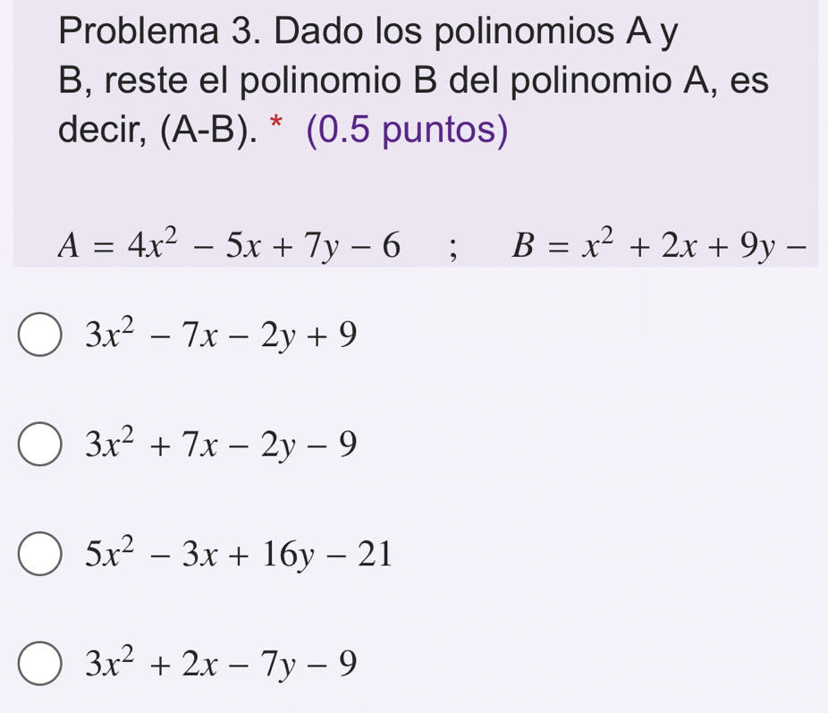 Problema 3. Dado los polinomios A y
B, reste el polinomio B del polinomio A, es
decir, (A-B). * (0.5 puntos)
A=4x^2-5x+7y-6; B=x^2+2x+9y-
3x^2-7x-2y+9
3x^2+7x-2y-9
5x^2-3x+16y-21
3x^2+2x-7y-9