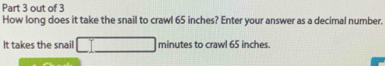 out of 3 
How long does it take the snail to crawl 65 inches? Enter your answer as a decimal number. 
It takes the snail minutes to crawl 65 inches.