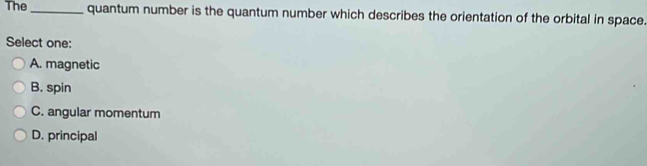 The_ quantum number is the quantum number which describes the orientation of the orbital in space.
Select one:
A. magnetic
B. spin
C. angular momentum
D. principal