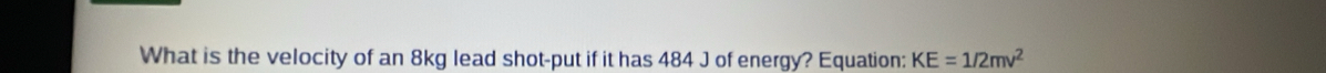 What is the velocity of an 8kg lead shot-put if it has 484 J of energy? Equation: KE=1/2mv^2