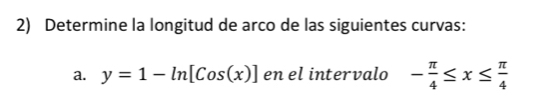 Determine la longitud de arco de las siguientes curvas: 
a. y=1-ln [Cos(x)] en el intervalo - π /4 ≤ x≤  π /4 