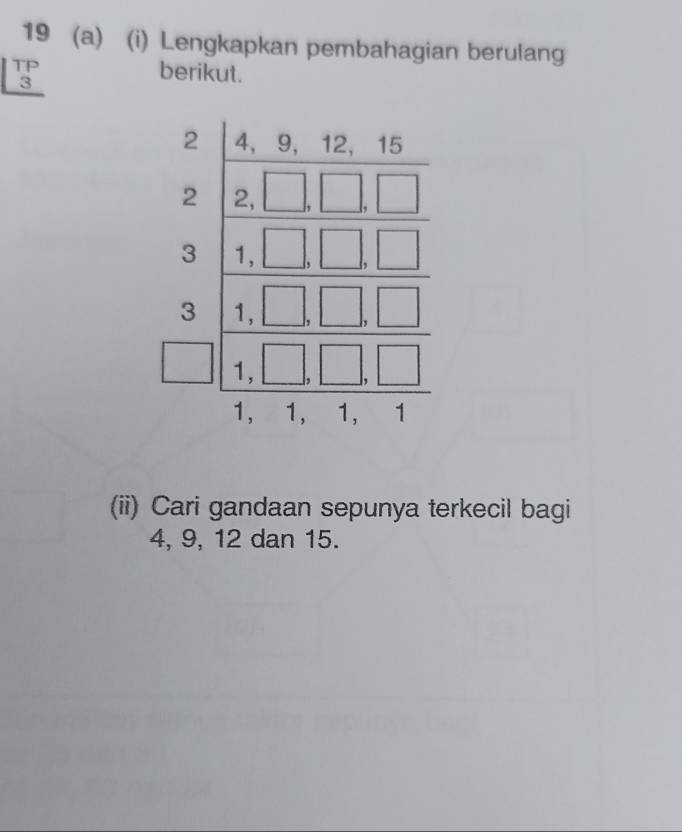 19 (a) (i) Lengkapkan pembahagian berulang 
TP 

berikut.
3
(ii) Cari gandaan sepunya terkecil bagi
4, 9, 12 dan 15.