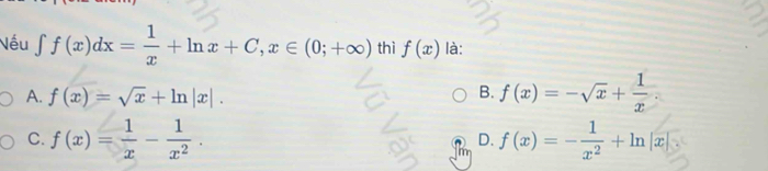 Nếu ∈tlimits f(x)dx= 1/x +ln x+C, x∈ (0;+∈fty ) thì f(x) là:
A. f(x)=sqrt(x)+ln |x|.
B. f(x)=-sqrt(x)+ 1/x 
C. f(x)= 1/x - 1/x^2 . f(x)=- 1/x^2 +ln |x|. 
D.