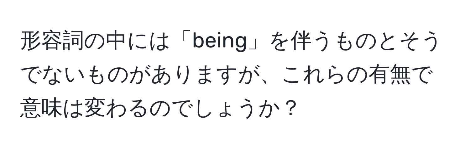 形容詞の中には「being」を伴うものとそうでないものがありますが、これらの有無で意味は変わるのでしょうか？