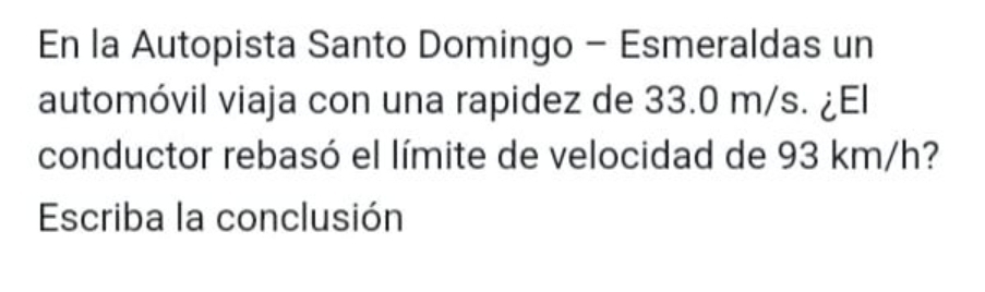 En la Autopista Santo Domingo - Esmeraldas un 
automóvil viaja con una rapidez de 33.0 m/s. ¿El 
conductor rebasó el límite de velocidad de 93 km/h? 
Escriba la conclusión